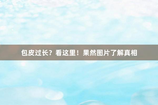 包皮过长？看这里！果然图片了解真相