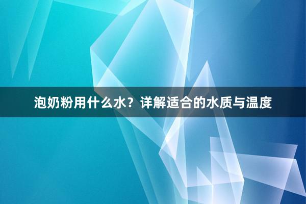 泡奶粉用什么水？详解适合的水质与温度